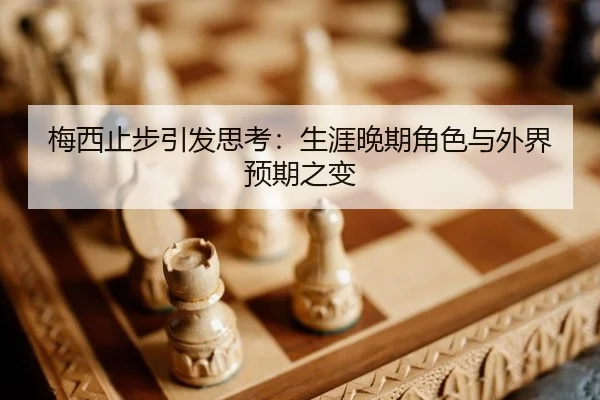 梅西止步引发思考：生涯晚期角色与外界预期之变